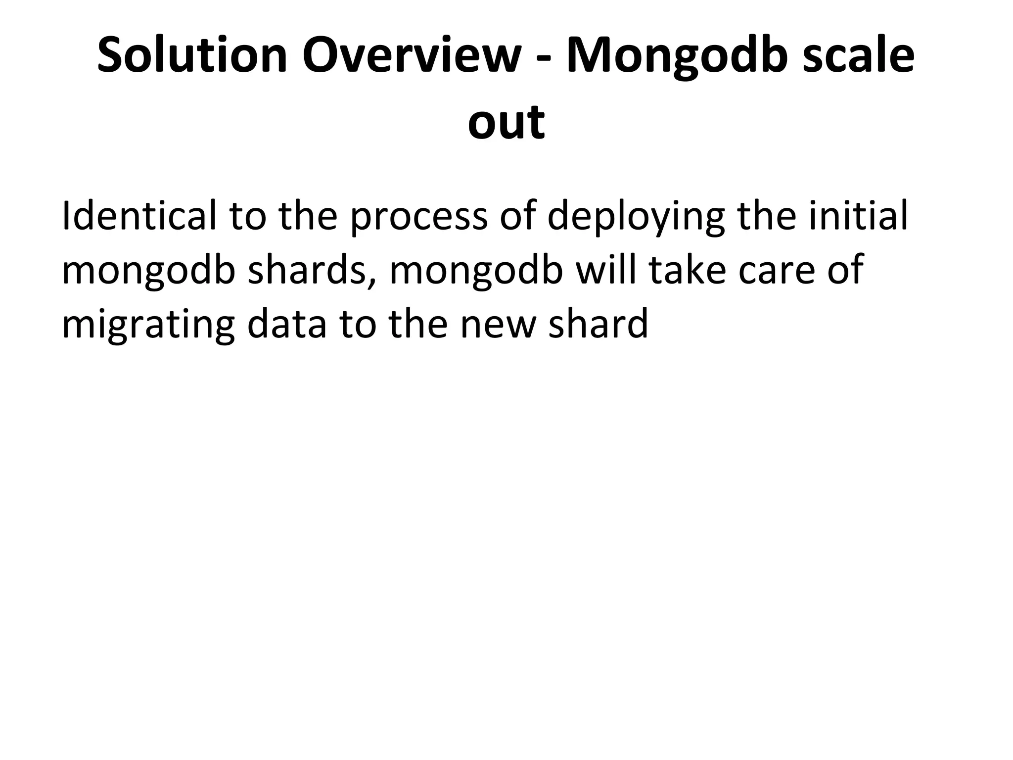Solution Overview - Mongodb scale
out
Identical to the process of deploying the initial
mongodb shards, mongodb will take care of
migrating data to the new shard
 