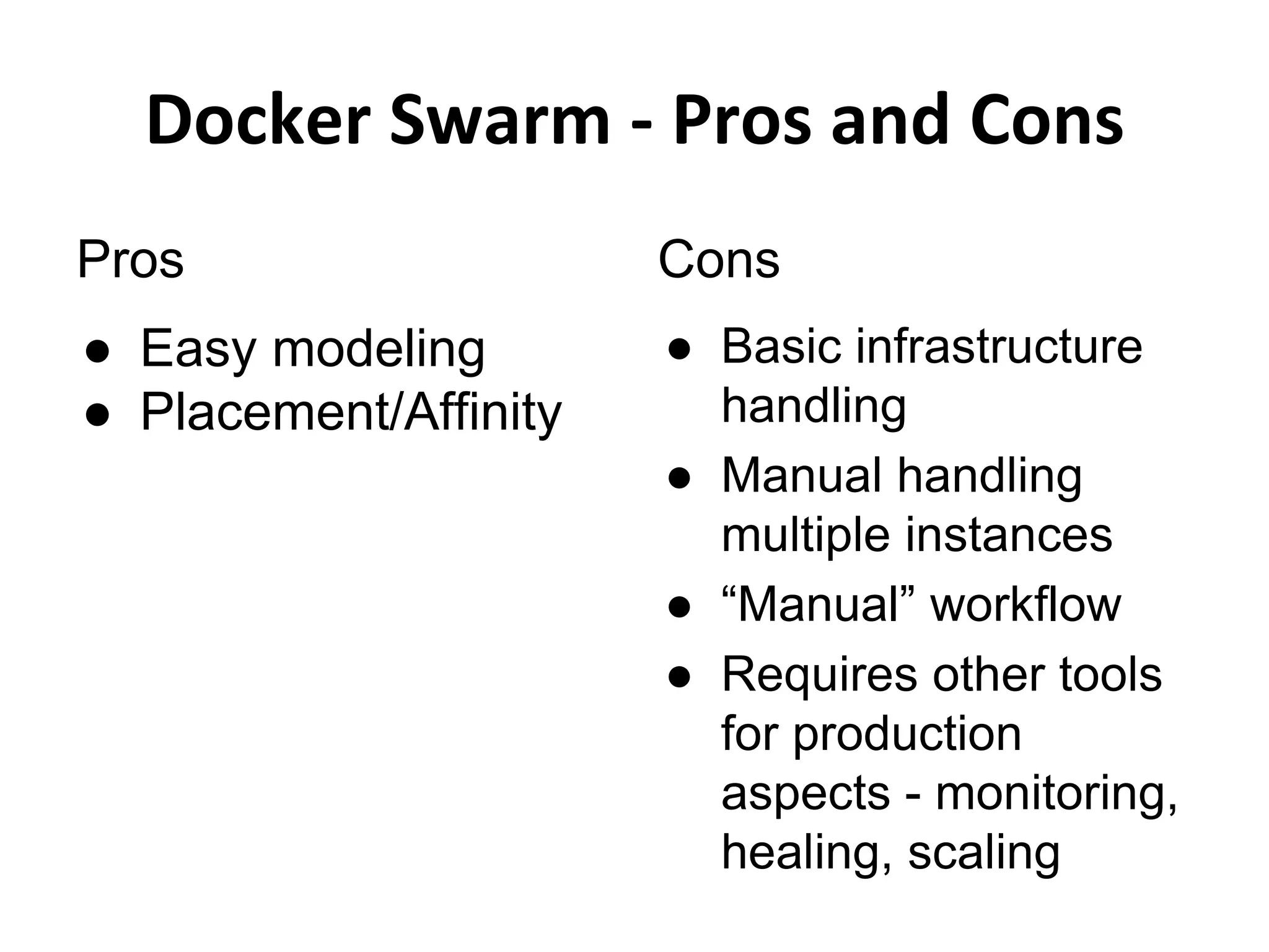 Docker Swarm - Pros and Cons
Pros
● Easy modeling
● Placement/Affinity
Cons
● Basic infrastructure
handling
● Manual handling
multiple instances
● “Manual” workflow
● Requires other tools
for production
aspects - monitoring,
healing, scaling
 