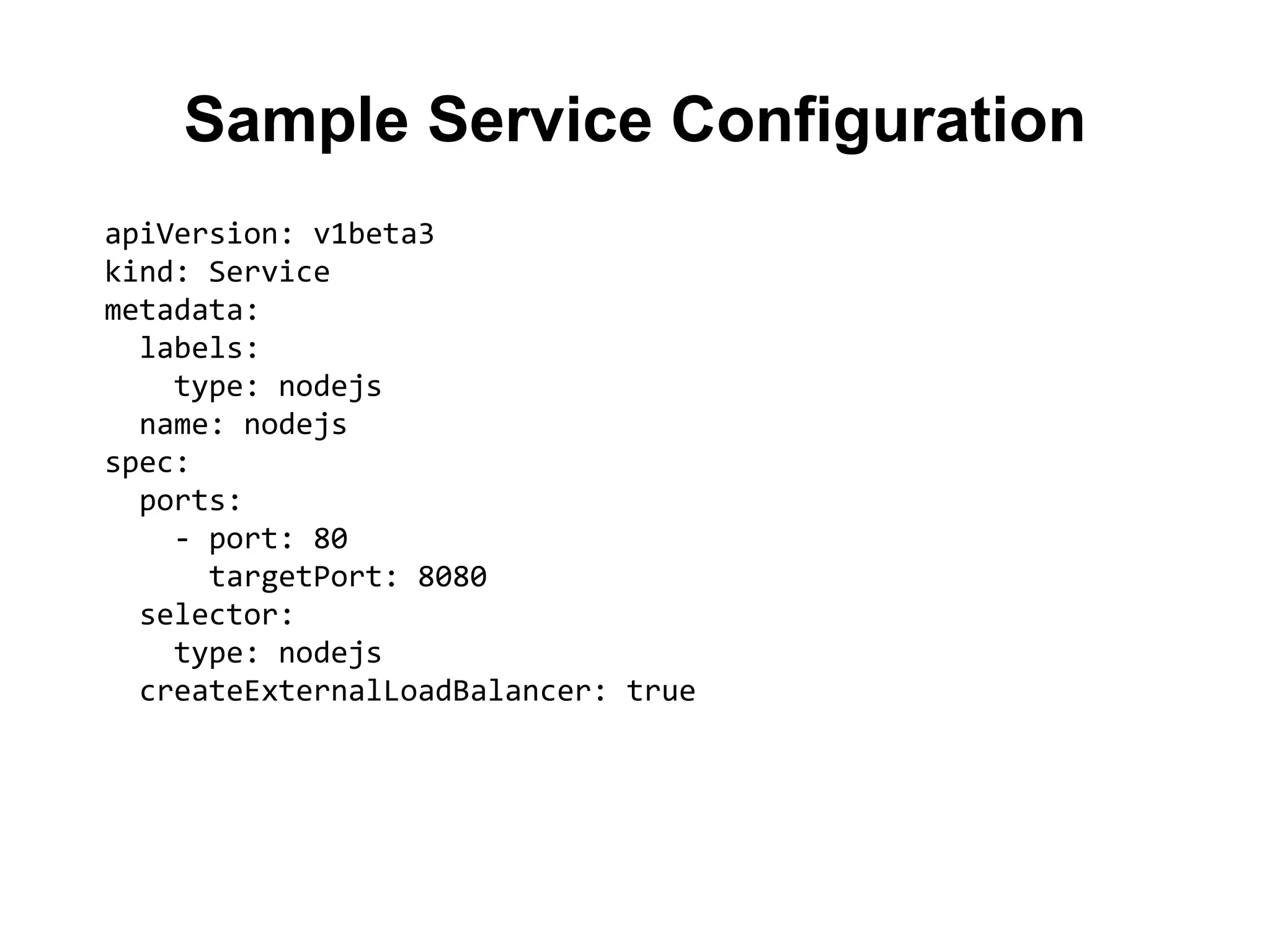 Sample Service Configuration
apiVersion: v1beta3
kind: Service
metadata:
labels:
type: nodejs
name: nodejs
spec:
ports:
- port: 80
targetPort: 8080
selector:
type: nodejs
createExternalLoadBalancer: true
 