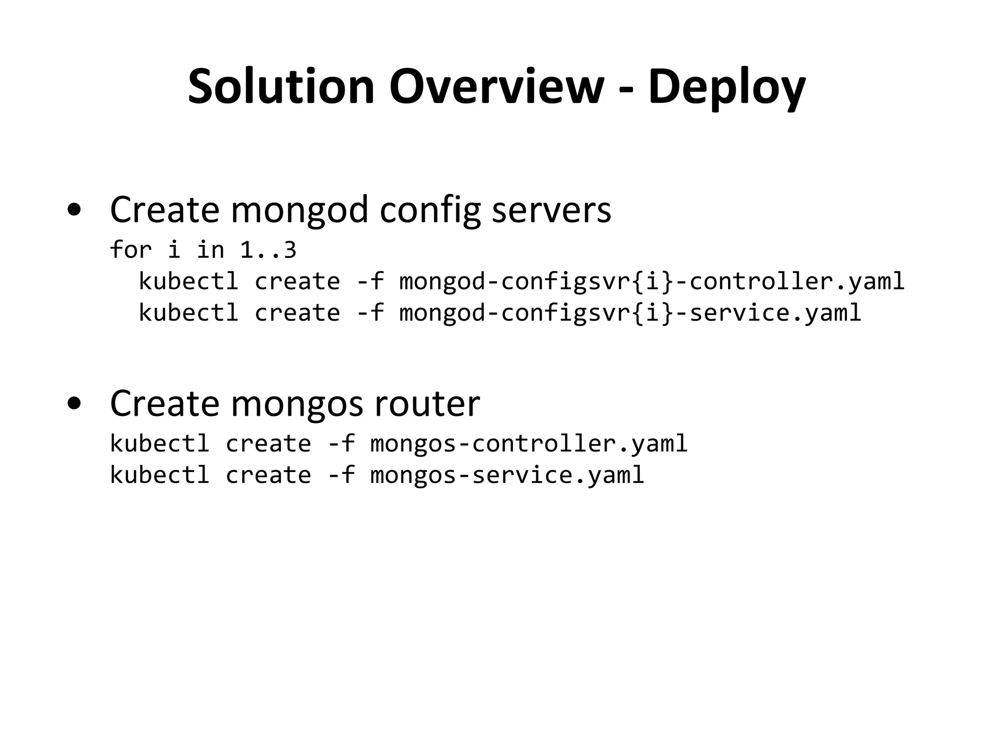 Solution Overview - Deploy
• Create mongod config servers
for i in 1..3
kubectl create -f mongod-configsvr{i}-controller.yaml
kubectl create -f mongod-configsvr{i}-service.yaml
• Create mongos router
kubectl create -f mongos-controller.yaml
kubectl create -f mongos-service.yaml
 
