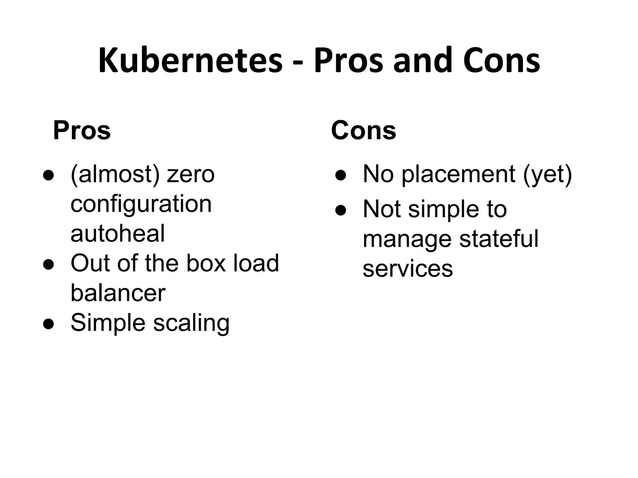 Kubernetes - Pros and Cons
Pros
● (almost) zero
configuration
autoheal
● Out of the box load
balancer
● Simple scaling
Cons
● No placement (yet)
● Not simple to
manage stateful
services
 