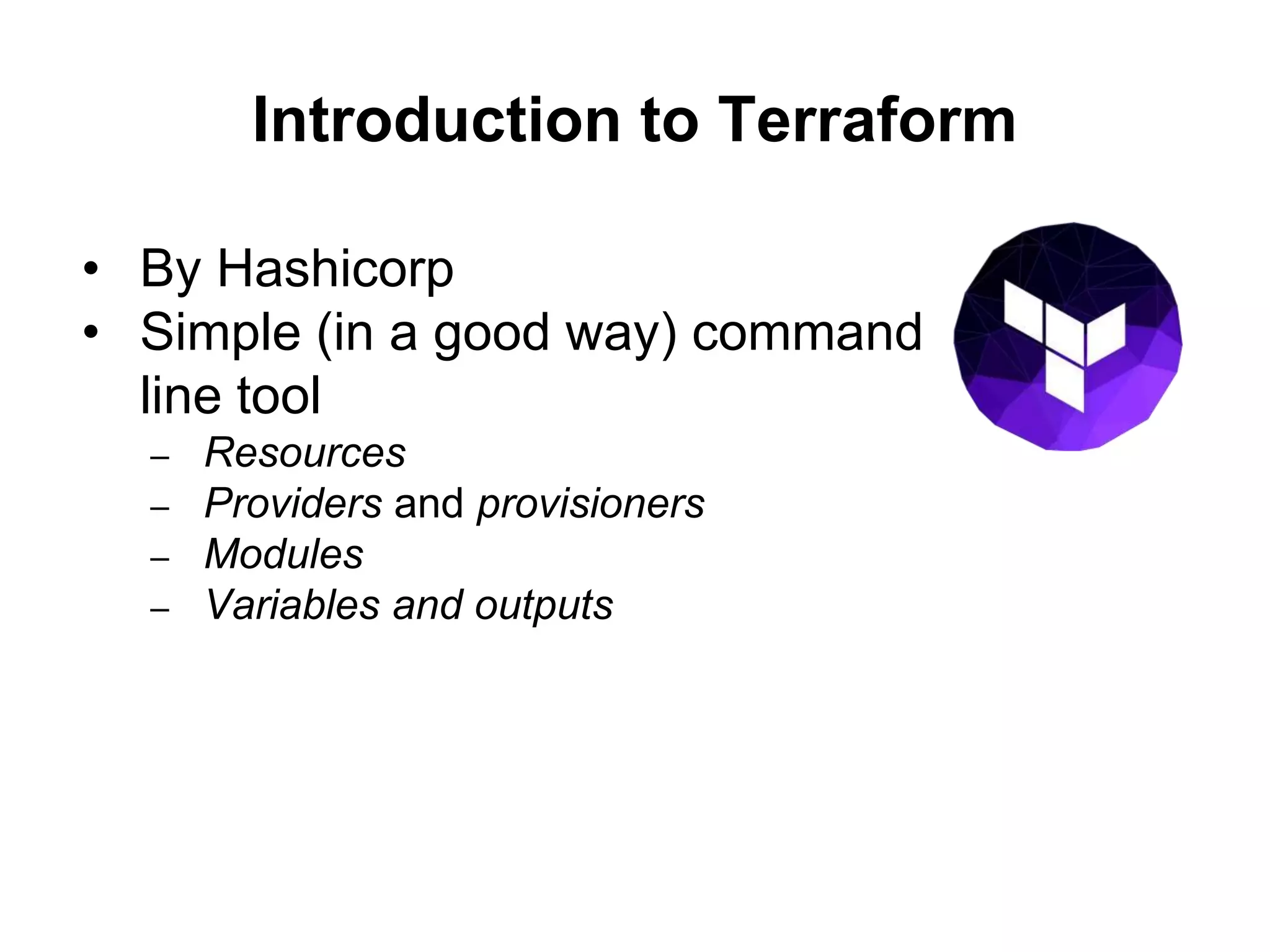 Introduction to Terraform
• By Hashicorp
• Simple (in a good way) command
line tool
– Resources
– Providers and provisioners
– Modules
– Variables and outputs
 
