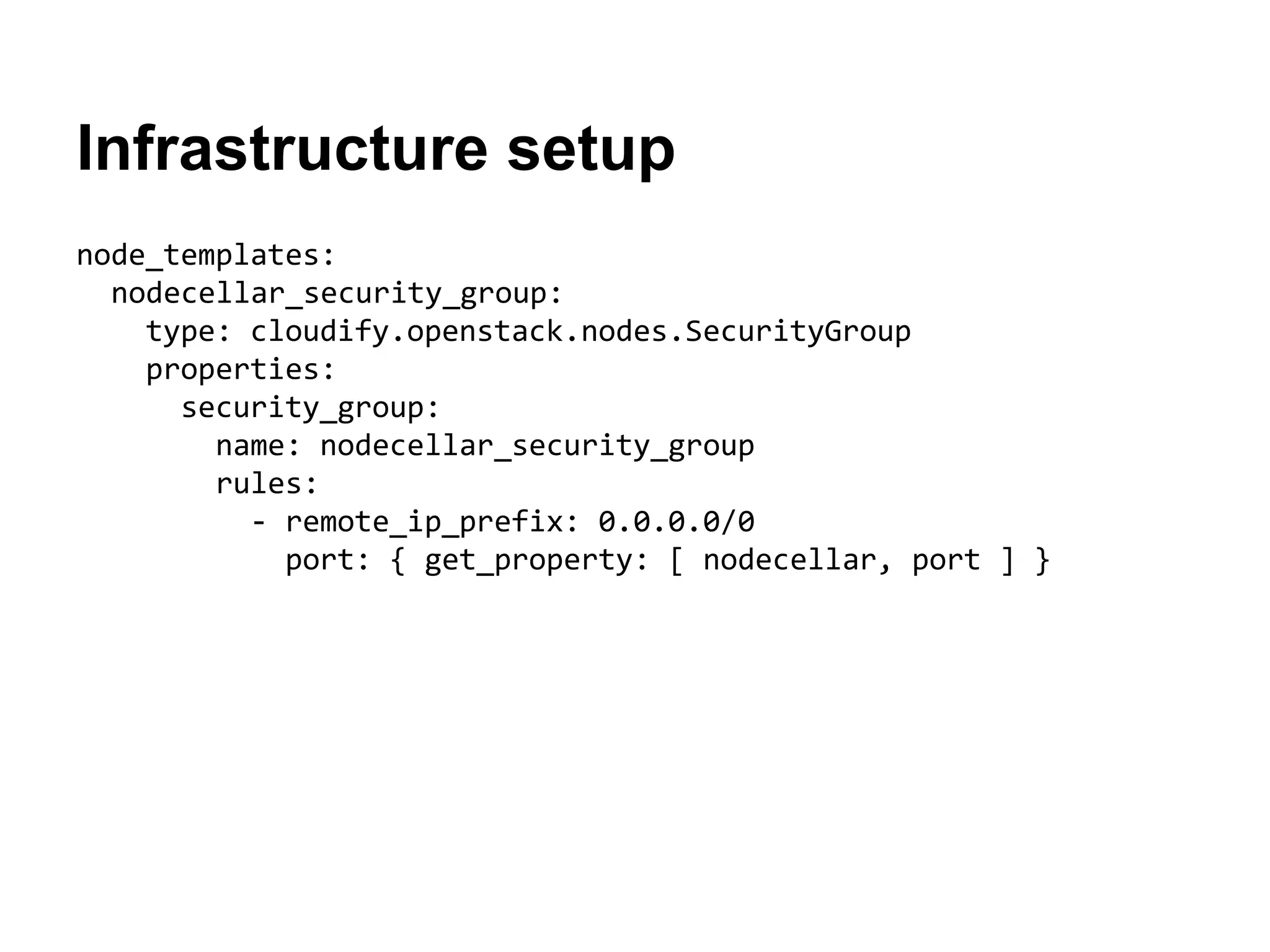 Infrastructure setup
node_templates:
nodecellar_security_group:
type: cloudify.openstack.nodes.SecurityGroup
properties:
security_group:
name: nodecellar_security_group
rules:
- remote_ip_prefix: 0.0.0.0/0
port: { get_property: [ nodecellar, port ] }
 