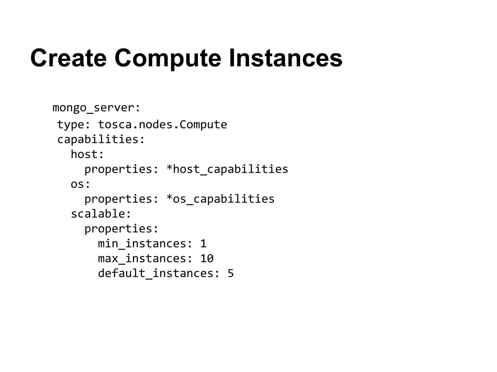 Create Compute Instances
mongo_server:
type: tosca.nodes.Compute
capabilities:
host:
properties: *host_capabilities
os:
properties: *os_capabilities
scalable:
properties:
min_instances: 1
max_instances: 10
default_instances: 5
 