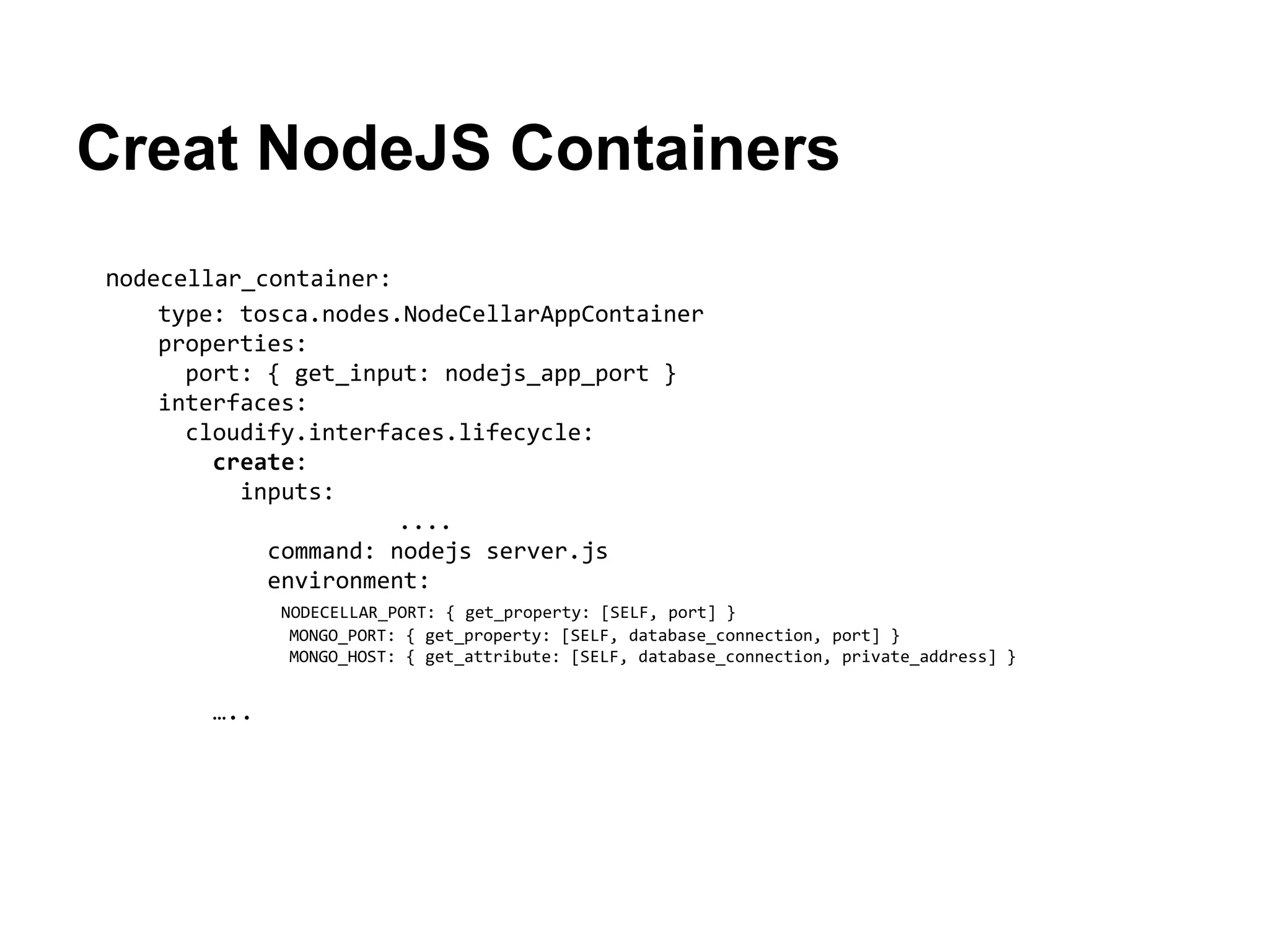 Creat NodeJS Containers
nodecellar_container:
type: tosca.nodes.NodeCellarAppContainer
properties:
port: { get_input: nodejs_app_port }
interfaces:
cloudify.interfaces.lifecycle:
create:
inputs:
....
command: nodejs server.js
environment:
NODECELLAR_PORT: { get_property: [SELF, port] }
MONGO_PORT: { get_property: [SELF, database_connection, port] }
MONGO_HOST: { get_attribute: [SELF, database_connection, private_address] }
…..
 