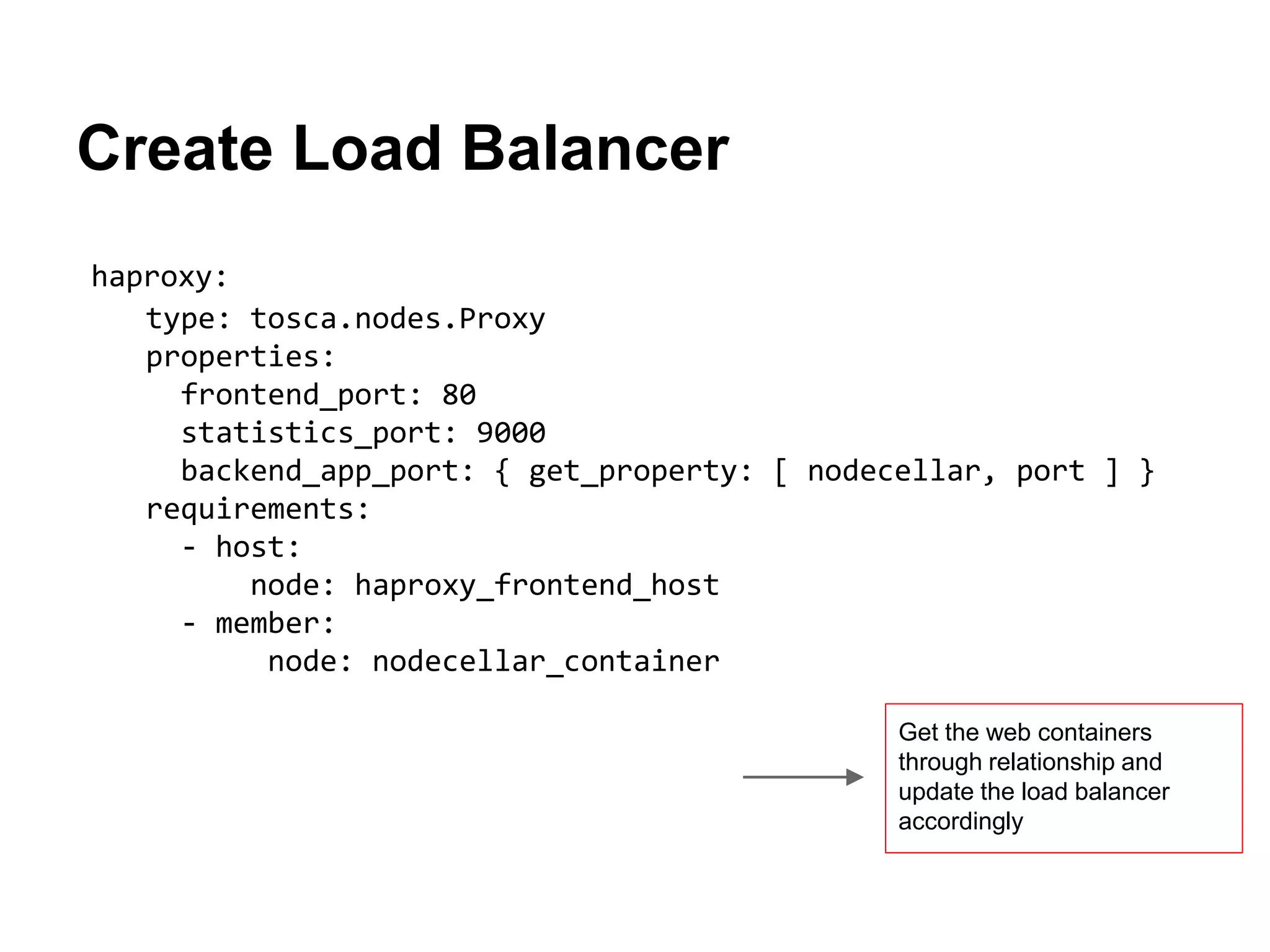 Create Load Balancer
haproxy:
type: tosca.nodes.Proxy
properties:
frontend_port: 80
statistics_port: 9000
backend_app_port: { get_property: [ nodecellar, port ] }
requirements:
- host:
node: haproxy_frontend_host
- member:
node: nodecellar_container
Get the web containers
through relationship and
update the load balancer
accordingly
 