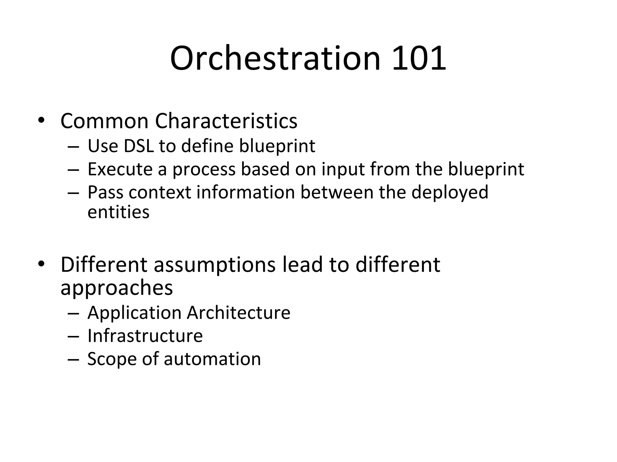Orchestration 101
• Common Characteristics
– Use DSL to define blueprint
– Execute a process based on input from the blueprint
– Pass context information between the deployed
entities
• Different assumptions lead to different
approaches
– Application Architecture
– Infrastructure
– Scope of automation
 