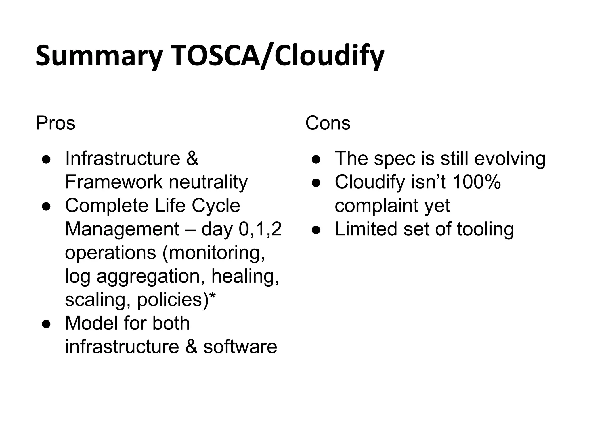 Summary TOSCA/Cloudify
Pros
● Infrastructure &
Framework neutrality
● Complete Life Cycle
Management – day 0,1,2
operations (monitoring,
log aggregation, healing,
scaling, policies)*
● Model for both
infrastructure & software
Cons
● The spec is still evolving
● Cloudify isn’t 100%
complaint yet
● Limited set of tooling
 