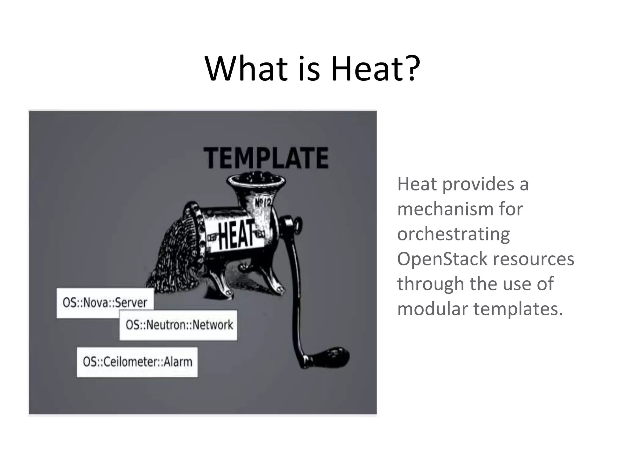 What is Heat?
Heat provides a
mechanism for
orchestrating
OpenStack resources
through the use of
modular templates.
 