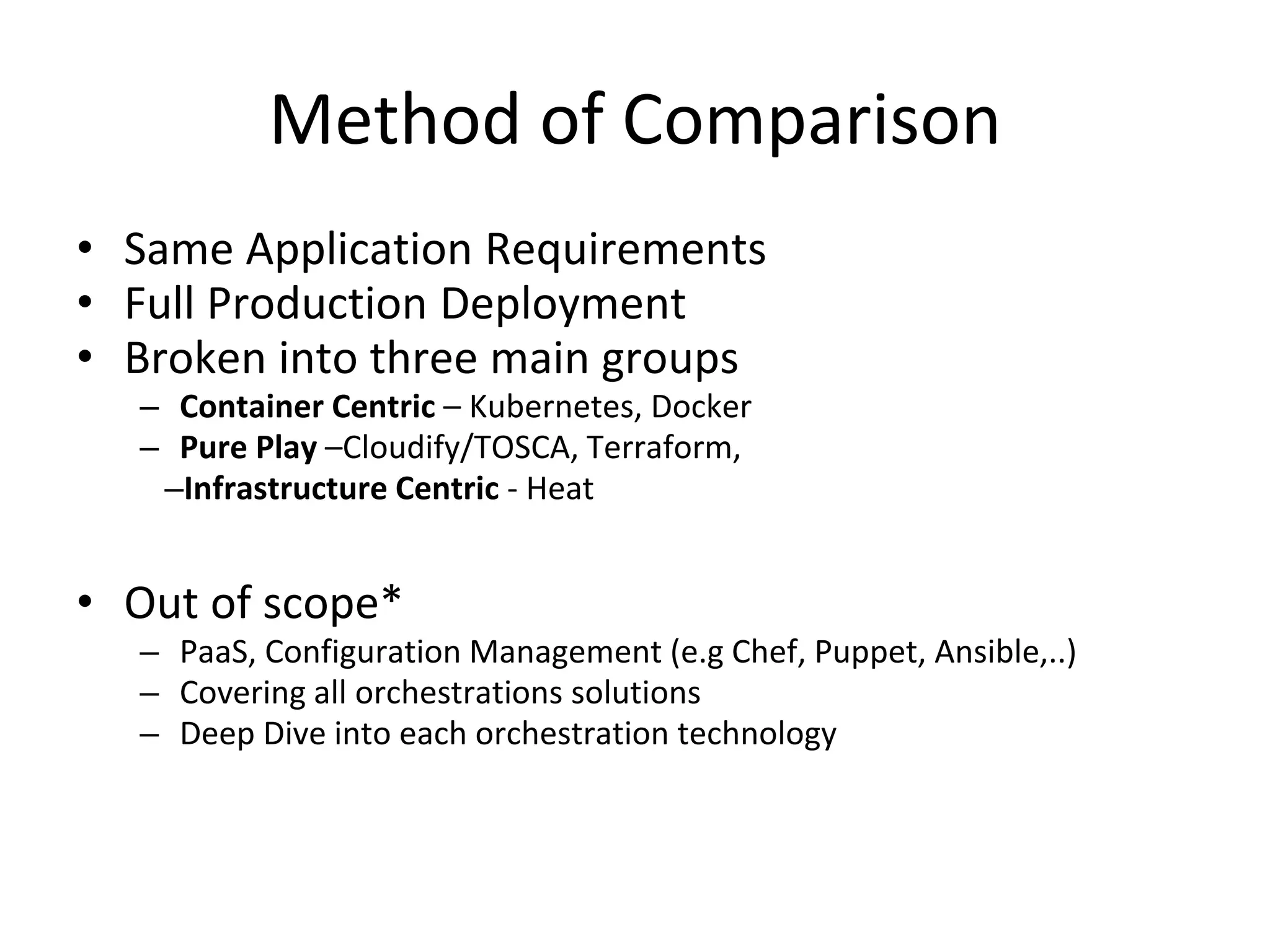 Method of Comparison
• Same Application Requirements
• Full Production Deployment
• Broken into three main groups
– Container Centric – Kubernetes, Docker
– Pure Play –Cloudify/TOSCA, Terraform,
–Infrastructure Centric - Heat
• Out of scope*
– PaaS, Configuration Management (e.g Chef, Puppet, Ansible,..)
– Covering all orchestrations solutions
– Deep Dive into each orchestration technology
 