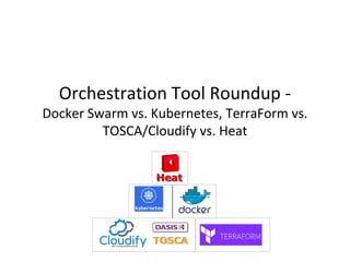 Orchestration Tool Roundup -
Docker Swarm vs. Kubernetes, TerraForm vs.
TOSCA/Cloudify vs. Heat
 