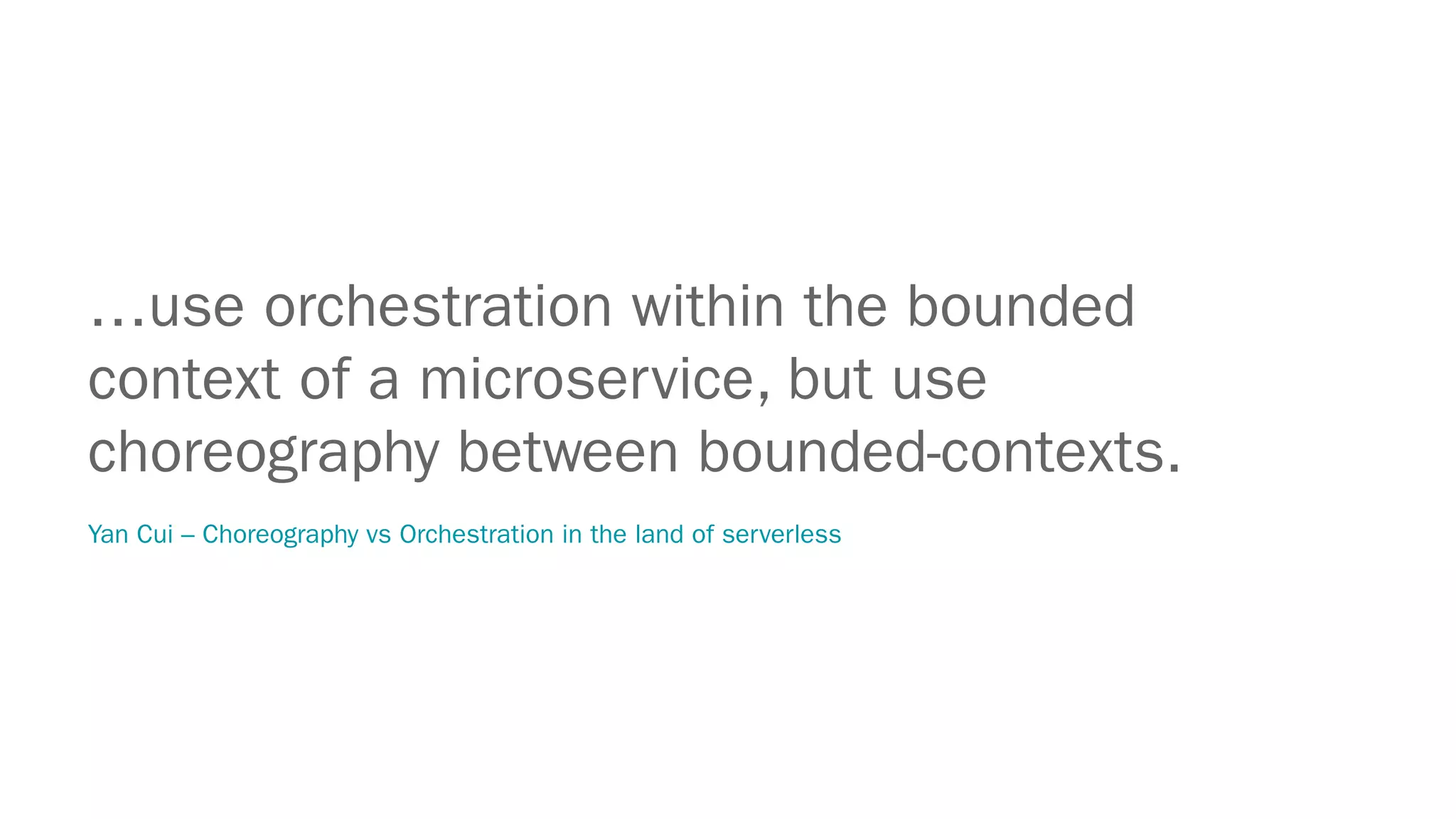 …use orchestration within the bounded
context of a microservice, but use
choreography between bounded-contexts.
Yan Cui – Choreography vs Orchestration in the land of serverless
 