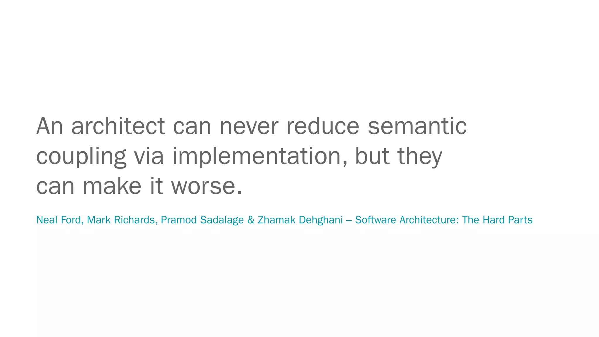 An architect can never reduce semantic
coupling via implementation, but they
can make it worse.
Neal Ford, Mark Richards, Pramod Sadalage & Zhamak Dehghani – Software Architecture: The Hard Parts
 