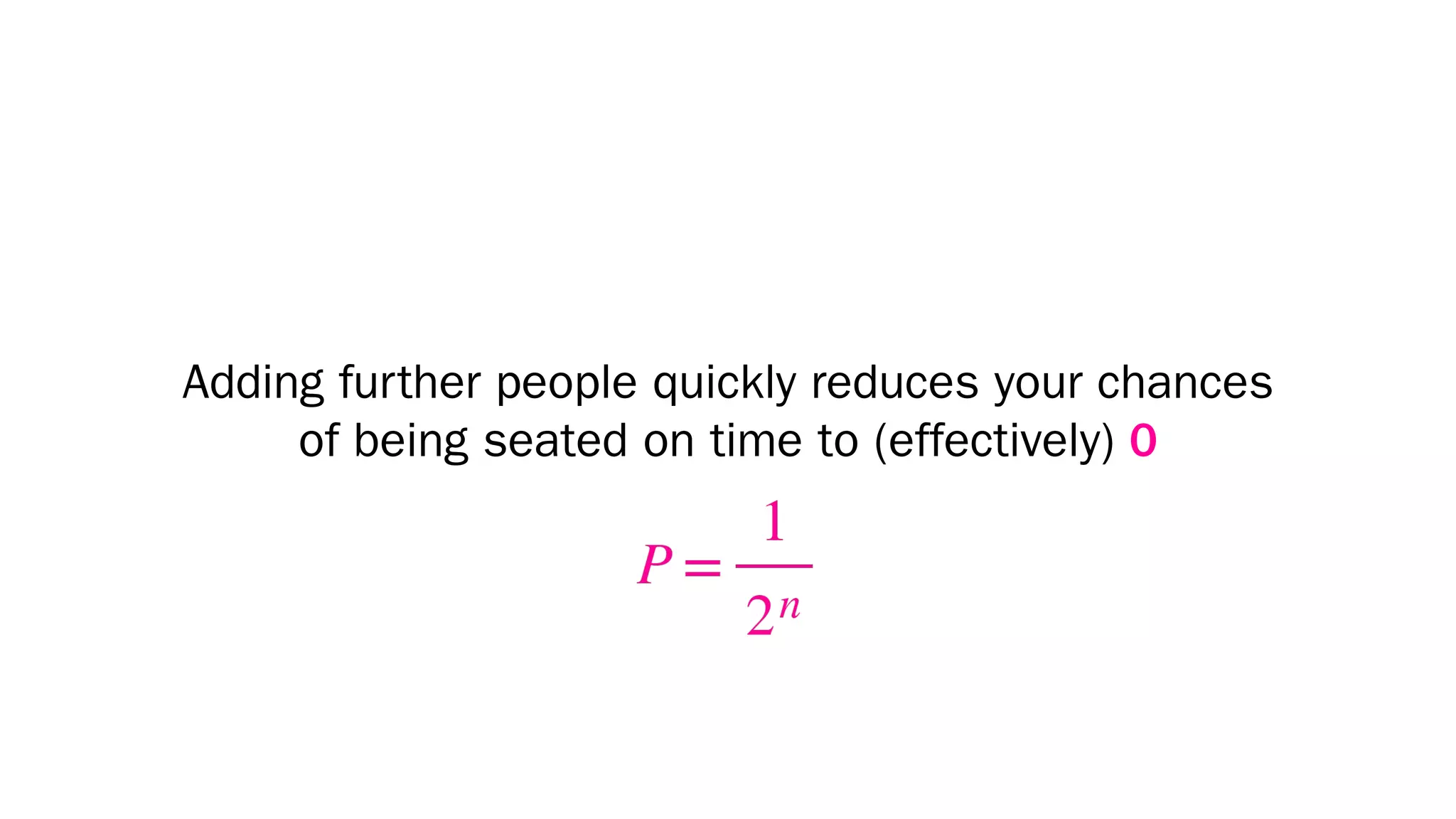Adding further people quickly reduces your chances
of being seated on time to (effectively) 0
 