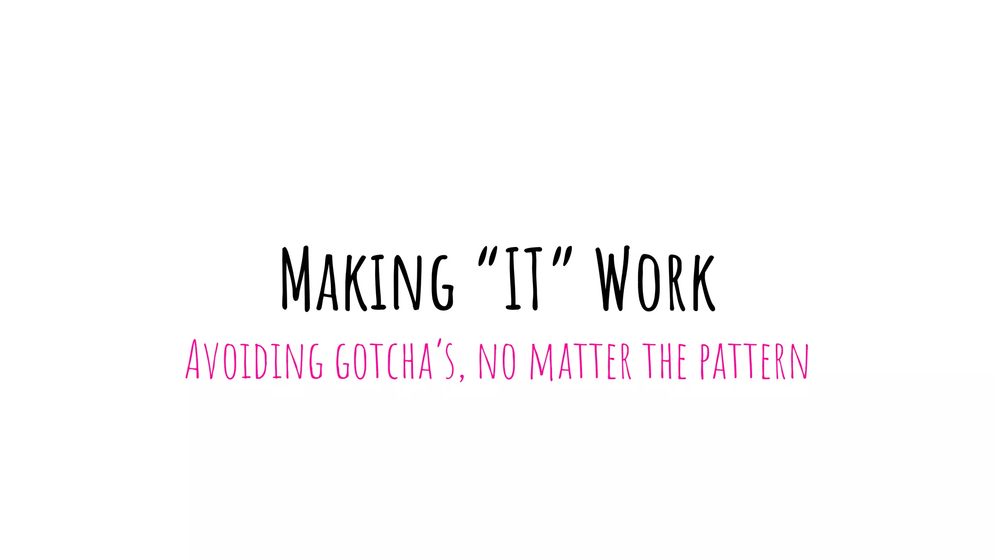 Making “IT” Work
Avoiding gotcha’s, no matter the pattern
 