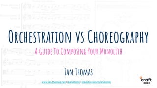 Orchestration vs Choreography
A Guide To Composing Your Monolith
Ian Thomas
www.ian-thomas.net | @anatomic | linkedin.com/in/anatomic 2023
 