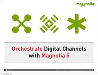 Magnolia is a registered trademark owned by Magnolia International Ltd.Version 1.1
Orchestrate Digital Channels
with Magnolia 5
1
Monday, 26 August 13
 