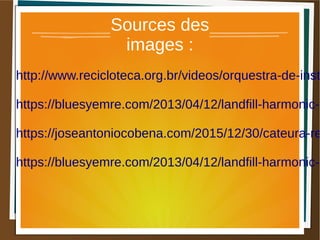 Sources des
images :
http://www.recicloteca.org.br/videos/orquestra-de-inst
https://bluesyemre.com/2013/04/12/landfill-harmonic-t
https://joseantoniocobena.com/2015/12/30/cateura-re
https://bluesyemre.com/2013/04/12/landfill-harmonic-t
 