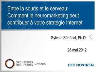 Entre la souris et le cerveau:
Comment le neuromarketing peut
contribuer à votre stratégie Internet

                       Sylvain Sénécal, Ph.D.

                                 28 mai 2012


                   v
 