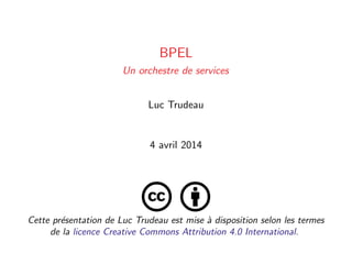 BPEL
Un orchestre de services
Luc Trudeau
4 avril 2014
Cette pr´esentation de Luc Trudeau est mise `a disposition selon les termes
de la licence Creative Commons Attribution 4.0 International.
 