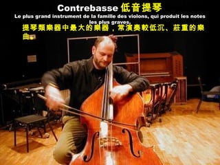 Contrebasse 低音提琴
Le plus grand instrument de la famille des violons, qui produit les notes
les plus graves.
提琴類樂器中最大的樂器，常演奏較低沉、莊重的樂
曲。
 