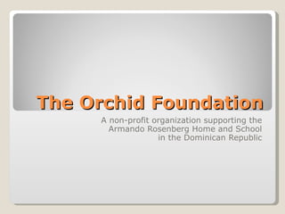The Orchid Foundation A non-profit organization supporting the Armando Rosenberg Home and School in the Dominican Republic 