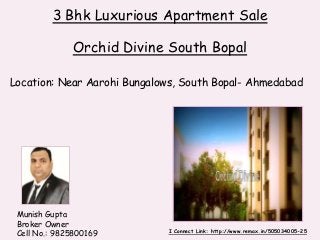 Munish Gupta
Broker Owner
Cell No.: 9825800169
3 Bhk Luxurious Apartment Sale
Orchid Divine South Bopal
Location: Near Aarohi Bungalows, South Bopal- Ahmedabad
I Connect Link: http://www.remax.in/505034005-25
 