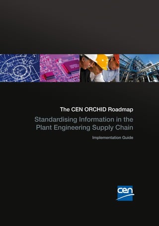 The CEN ORCHID Roadmap
Standardising Information in the
Plant Engineering Supply Chain
                  Implementation Guide
 