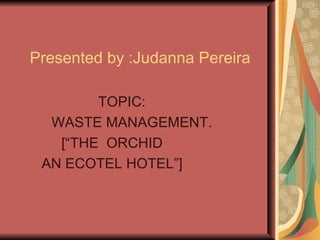     Presented by :Judanna Pereira TOPIC:  WASTE MANAGEMENT. [“THE  ORCHID AN ECOTEL HOTEL”] 