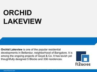 ORCHID
LAKEVIEW

Orchid Lakeview is one of the popular residential
developments in Bellandur, neighborhood of Bangalore. It is
among the ongoing projects of Goyal & Co. It has lavish yet
thoughtfully designed 5 Blocks and 336 residences.

Cloud | Mobility| Analytics | RIMS
www.ft2acres.com

 