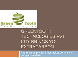 GREENTOOTH 
TECHNOLOGIES PVT 
LTD. BRINGS YOU 
EXTRACARBON 
The rewards program that makes community 
living sustainable 
 
