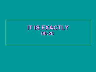 IT IS EXACTLY   05:20   