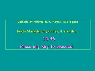 Dedícale 14 minutos de tu tiempo, vale la pena


Devote 14 minutes of your time, it is worth it…


                   14:46
  Press any key to proceed…
 