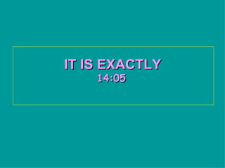 IT IS EXACTLY
    14:05
 