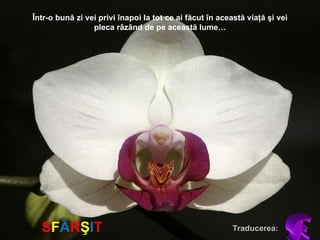 Într-o bună zi vei privi înapoi la tot ce ai făcut în această viaţă şi vei pleca râzând de pe această lume … S F Â R Ş I T E Traducerea : 