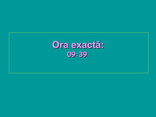 Ora exact ă :   09:39   