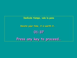 Dedícale tiempo, vale la pena


  Devote your time, it is worth it…


              01:37

Press any key to proceed…
 