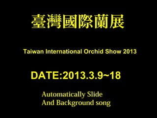 臺灣國際蘭展
Taiwan International Orchid Show 2013
DATE:2013.3.9~18
Automatically Slide
And Background song
 