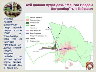 “Монгол
Наадам”
цогцолборын
газар нутгийн
хамрах хүрээ нь
13600 га,
Улаанбаатар
хотын төв цэг
Чингисийн
талбайгаас Хүй
долоон худгийн
хөндий,
наадмын
талбайн төв
зогсоол хүрэхэд
Баруун аймгийн
төв замаар 32.0
км газар юм.
Хүй долоон худаг дахь “Монгол Наадам
Цогцолбор”-ын байршил
 