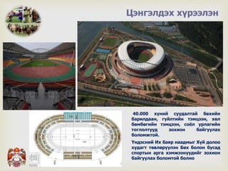 
Цэнгэлдэх хүрээлэн
40.000 хүний суудалтай бөхийн
барилдаан, гүйлтийн тэмцээн, хөл
бөмбөгийн тэмцээн, соёл урлагийн
тоглолтууд зохион байгуулах
боломжтой.
Үндэсний Их баяр наадмыг Хүй долоо
худагт төвлөрүүлэн Бөх болон бусад
спортын арга хэмжээнүүдийг зохион
байгуулах боломтой болно
 
