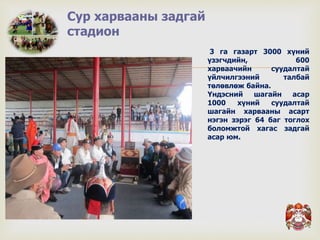 
Сур харвааны задгай
стадион
3 га газарт 3000 хүний
үзэгчдийн, 600
харваачийн суудалтай
үйлчилгээний талбай
төлөвлөж байна.
Үндэсний шагайн асар
1000 хүний суудалтай
шагайн харвааны асарт
нэгэн зэрэг 64 баг тоглох
боломжтой хагас задгай
асар юм.
 