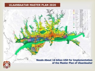 Needs About 16 bilion USD for Implementation
of the Master Plan of Ulaanbaatar
ULAANBAATAR MASTER PLAN 2020
 