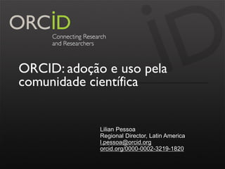 ORCID: adoção e uso pela
comunidade científica
Lilian Pessoa
Regional Director, Latin America
l.pessoa@orcid.org
orcid.org...