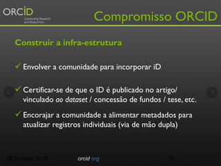 Compromisso ORCID
Construir a infra-estrutura
 Envolver a comunidade para incorporar iD
 Certificar-se de que o ID é pub...