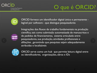 7
O que é ORCID?
ORCID fornece um identificador digital único e permanente -
legível por software - que distingue pesquisa...