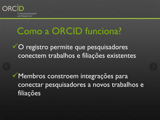 Como a ORCID funciona?
O registro permite que pesquisadores
conectem trabalhos e filiações existentes
Membros constroem ...