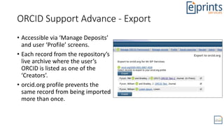 ORCID Support Advance - Export
• Accessible via ‘Manage Deposits’
and user ‘Profile’ screens.
• Each record from the repos...