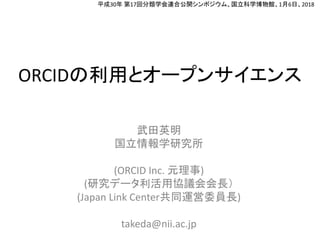 ORCIDの利用とオープンサイエンス
武田英明
国立情報学研究所
(ORCID Inc. 元理事)
(研究データ利活用協議会会長）
(Japan Link Center共同運営委員長)
takeda@nii.ac.jp
平成30年 第17回分類学会連合公開シンポジウム、国立科学博物館、1月6日、2018
 