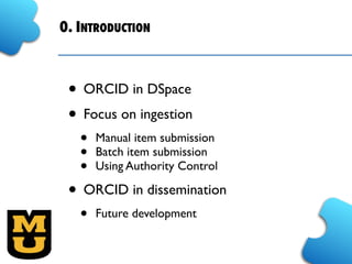 0. INTRODUCTION
• ORCID in DSpace
• Focus on ingestion
• Manual item submission
• Batch item submission
• Using Authority Control
• ORCID in dissemination
• Future development
 
