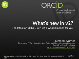 orcid.orgContact Info: p. +1-301-922-9062 a. 10411 Motor City Drive, Suite 750, Bethesda, MD 20817
USA
What’s new in v2?
The latest on ORCID API v2 & what it means for you
Simeon Warner
Director of IT for Library Linked Data and Repository Architecture
Cornell University Library
orcid.org/0000-0002-7970-7855
 